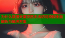 为什么禁漫天堂突然无法访问原因全面解析与解决方案