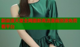 新禁漫天堂全网最新高清漫画资源免费看平台