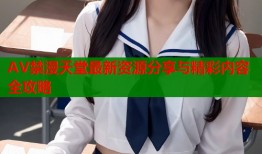 AV禁漫天堂最新资源分享与精彩内容全攻略
