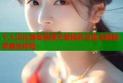 个人汉化首发禁漫天堂精彩合集全网独家首发体验