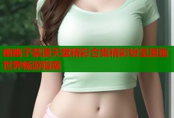 幽幽子禁漫天堂精彩合集精彩纷呈漫画世界畅游指南