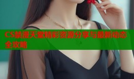 CS禁漫天堂精彩资源分享与最新动态全攻略