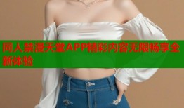 同人禁漫天堂APP精彩内容无限畅享全新体验