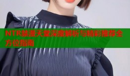 NTR禁漫天堂深度解析与精彩推荐全方位指南