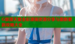 G禁漫天堂全彩漫画资源分享与最新更新攻略大全