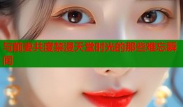 与前妻共度禁漫天堂时光的那些难忘瞬间