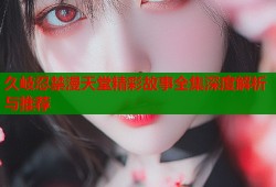 久岐忍禁漫天堂精彩故事全集深度解析与推荐