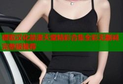 寝取汉化禁漫天堂精彩合集全彩无删减完整版推荐