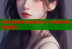 免费a漫禁漫天堂高清photo资源全网精选推荐