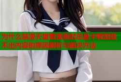 为什么禁漫天堂看漫画时总是卡顿加载不出内容的原因解析与解决方法