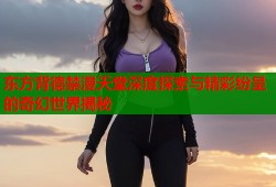 东方背德禁漫天堂深度探索与精彩纷呈的奇幻世界揭秘