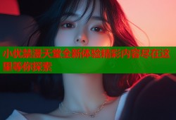 小优禁漫天堂全新体验精彩内容尽在这里等你探索