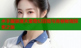 水手服禁漫天堂奇幻冒险与青春秘境探索之旅