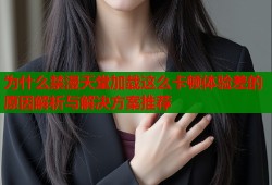 为什么禁漫天堂加载这么卡顿体验差的原因解析与解决方案推荐