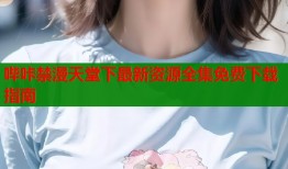 哔咔禁漫天堂下最新资源全集免费下载指南
