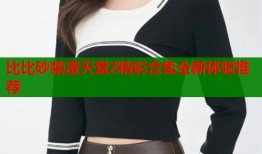 比比砂禁漫天堂2精彩合集全新体验推荐