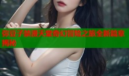 弥豆子禁漫天堂奇幻冒险之旅全新篇章揭秘