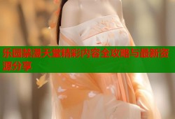 乐园禁漫天堂精彩内容全攻略与最新资源分享