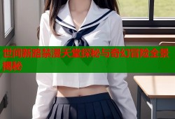 世间新路禁漫天堂探秘与奇幻冒险全景揭秘