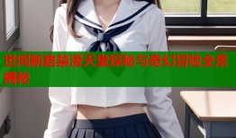 世间新路禁漫天堂探秘与奇幻冒险全景揭秘