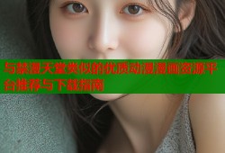 与禁漫天堂类似的优质动漫漫画资源平台推荐与下载指南