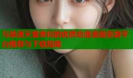 与禁漫天堂类似的优质动漫漫画资源平台推荐与下载指南
