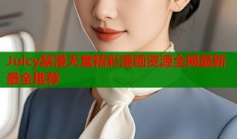 Juicy禁漫天堂精彩漫画资源全网最新最全推荐
