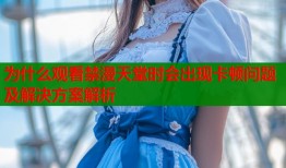 为什么观看禁漫天堂时会出现卡顿问题及解决方案解析