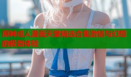 原神成人漫画天堂精选合集激情与幻想的极致体验