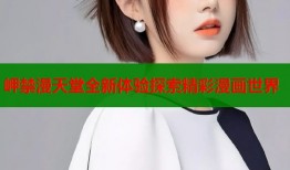 岬禁漫天堂全新体验探索精彩漫画世界