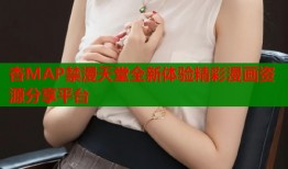 杏MAP禁漫天堂全新体验精彩漫画资源分享平台
