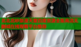 北北北砂禁漫天堂百度资源全集高清无删减在线观看平台推荐