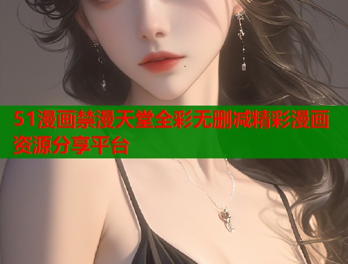51漫画禁漫天堂全彩无删减精彩漫画资源分享平台