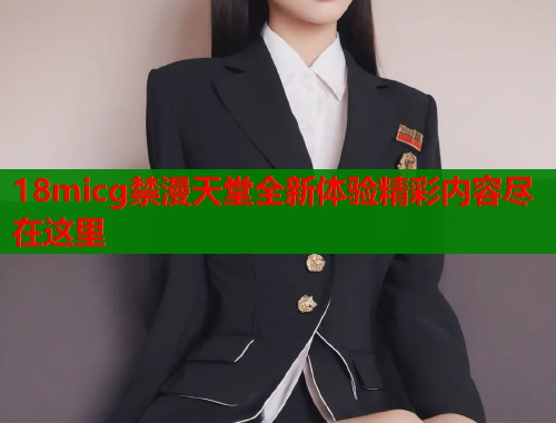 18micg禁漫天堂全新体验精彩内容尽在这里