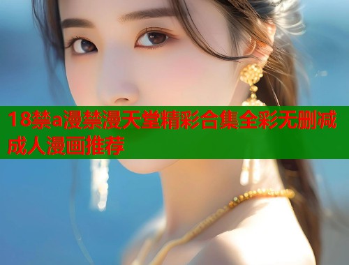 18禁a漫禁漫天堂精彩合集全彩无删减成人漫画推荐
