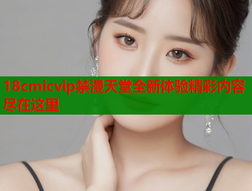 18cmicvip禁漫天堂全新体验精彩内容尽在这里