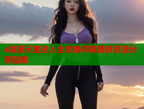 a禁漫天堂进入全攻略详解最新资源分享指南