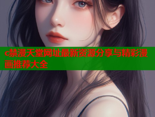 c禁漫天堂网址最新资源分享与精彩漫画推荐大全