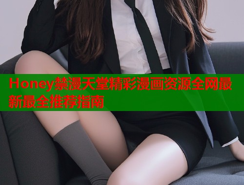 Honey禁漫天堂精彩漫画资源全网最新最全推荐指南