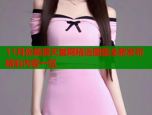 11月份禁漫天堂网精选图集全新发布精彩内容一览