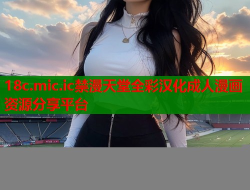 18c.mic.ic禁漫天堂全彩汉化成人漫画资源分享平台