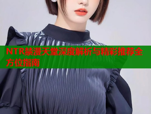 NTR禁漫天堂深度解析与精彩推荐全方位指南