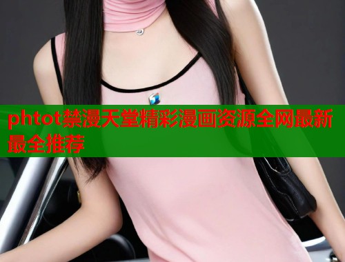 phtot禁漫天堂精彩漫画资源全网最新最全推荐