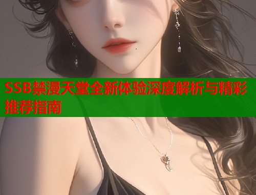 SSB禁漫天堂全新体验深度解析与精彩推荐指南