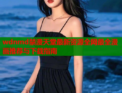 wdnmd禁漫天堂最新资源全网最全漫画推荐与下载指南