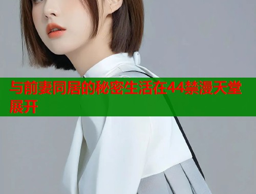 与前妻同居的秘密生活在44禁漫天堂展开
