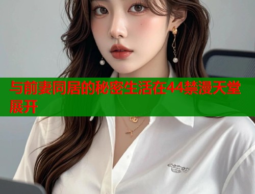 与前妻同居的秘密生活在44禁漫天堂展开