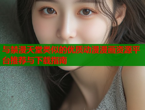 与禁漫天堂类似的优质动漫漫画资源平台推荐与下载指南