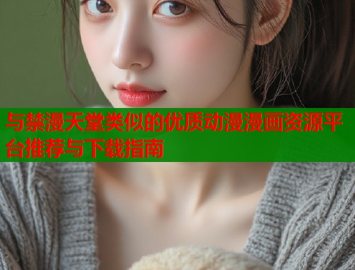 与禁漫天堂类似的优质动漫漫画资源平台推荐与下载指南
