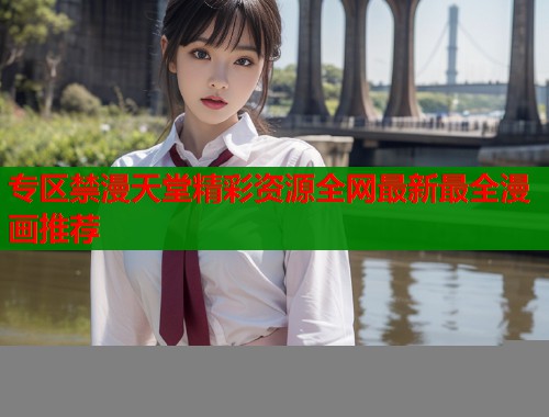 专区禁漫天堂精彩资源全网最新最全漫画推荐